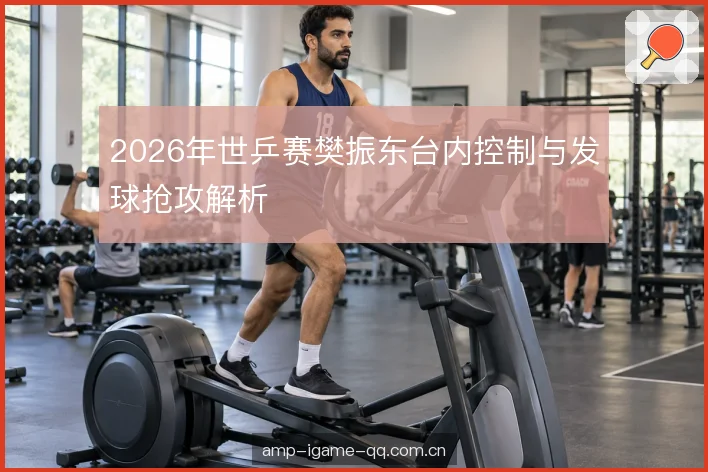 2026年世乒赛樊振东台内控制与发球抢攻解析