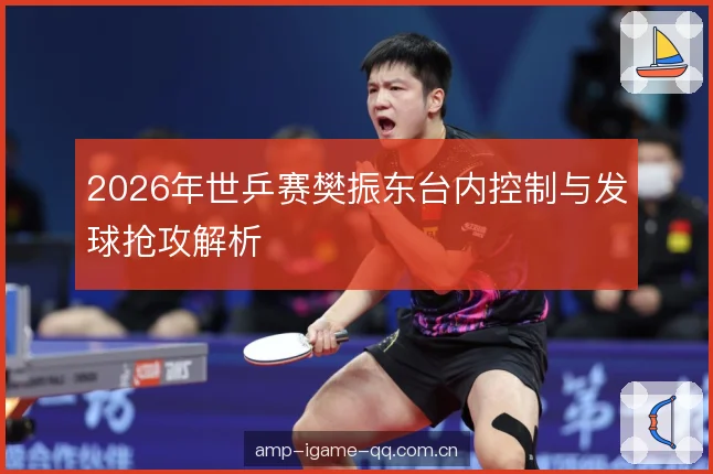 2026年世乒赛樊振东台内控制与发球抢攻解析