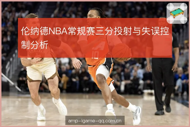 伦纳德NBA常规赛三分投射与失误控制分析
