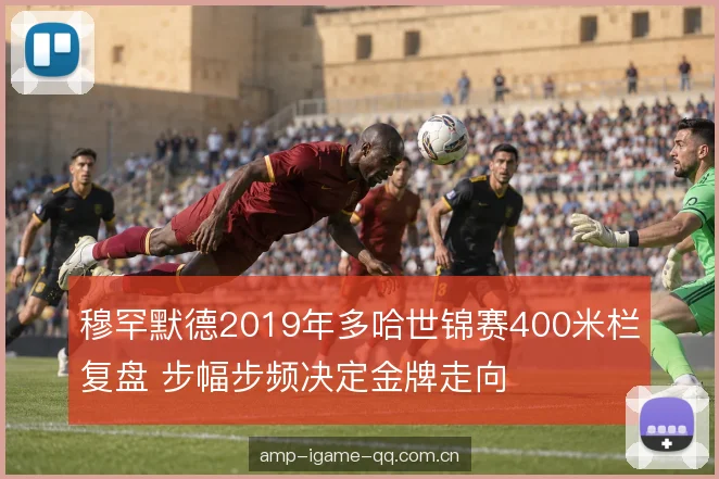 穆罕默德2019年多哈世锦赛400米栏复盘 步幅步频决定金牌走向