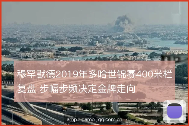 穆罕默德2019年多哈世锦赛400米栏复盘 步幅步频决定金牌走向